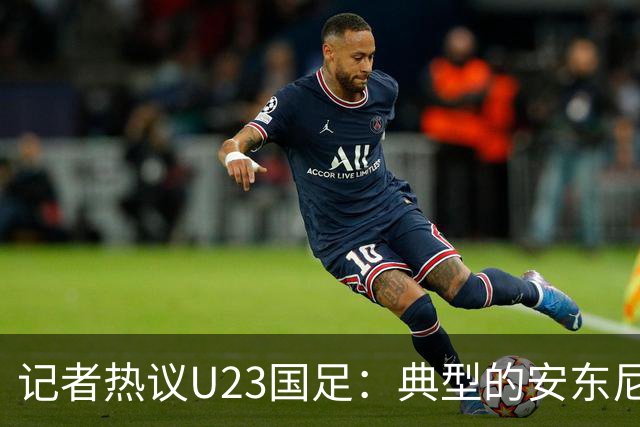 记者热议U23国足：典型的安东尼奥式胜利 吴曦等超龄球员表现出色